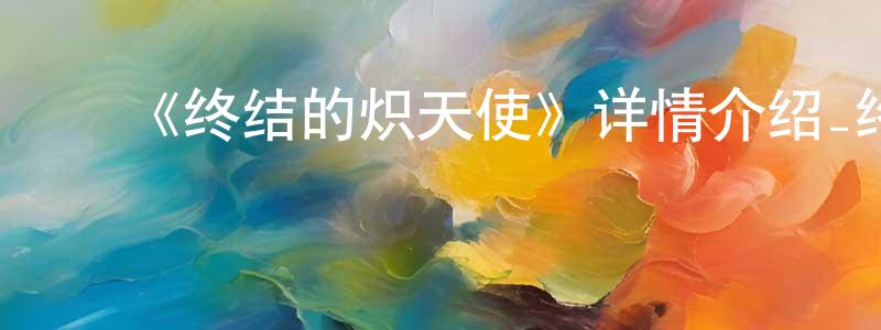 ﻿陈健坤发布﻿《终结的炽天使》详情介绍_终结的炽天使已完结在线观看_终结的炽天使迅雷下载_日漫